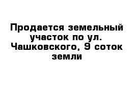 Продается земельный участок по ул. Чашковского, 9 соток земли